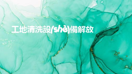 工地清洗設(shè)備解放你的家庭排水，輕松擁有干凈無(wú)憂的生活！